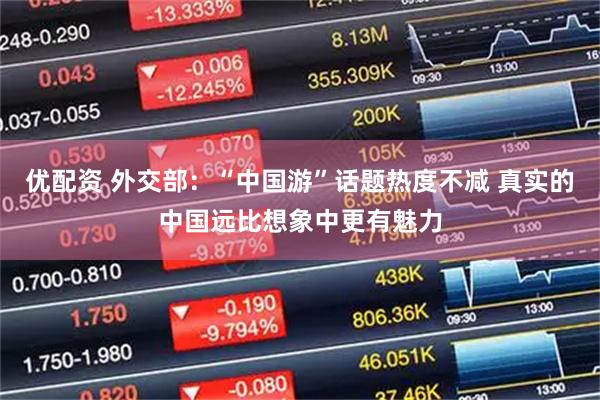 优配资 外交部：“中国游”话题热度不减 真实的中国远比想象中更有魅力